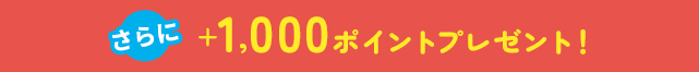 さらに+1,000ポイントプレゼント！