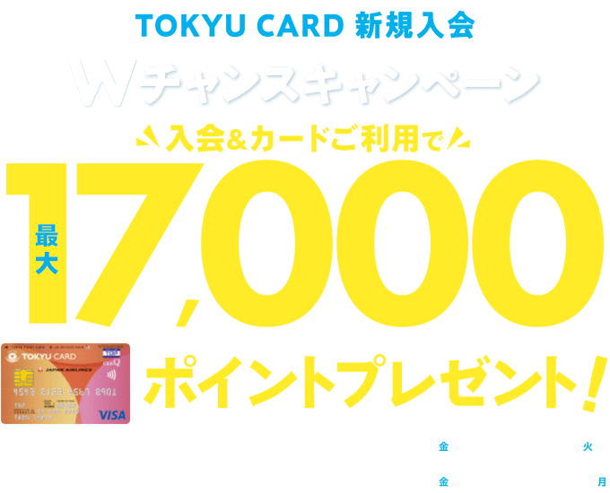 TOKYU CARD 新規入会 Wチャンスキャンペーン 入会&カード利用で最大17,000ポイントプレゼント! 新規入会期間:2025年8月1日(金)～9月30日(火) カード利用・定期券購入・エントリー期間:2025年8月1日(金)～12月15日(月)