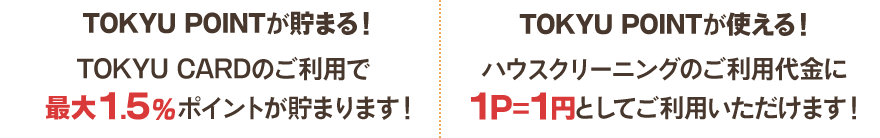 TOKYU POINTが貯まる！TOKYU CARDのご利用で最大1.5% ポイントが貯まります!TOKYU POINTが使える！ハウスクリーニングのご利用代金に１P＝1円としてご利用いただけます！