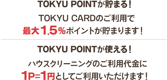TOKYU POINTが貯まる！TOKYU CARDのご利用で最大1.5% ポイントが貯まります!TOKYU POINTが使える！ハウスクリーニングのご利用代金に１P＝1円としてご利用いただけます！