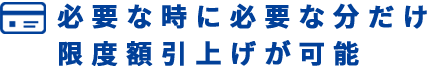 必要な時に必要な分だけ限度額引上げが可能