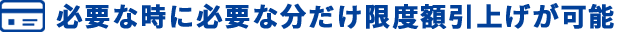 必要な時に必要な分だけ限度額引上げが可能