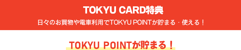 TOKYU CARD特典日々のお買物や電車利用でTOKYU POINTが貯まる・使える！TOKYU POINTが貯まる！
