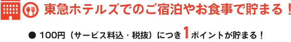 東急ホテルズでのご宿泊やお食事で貯まる！・100円（サービス料込・税抜）につき1ポイント貯まる！