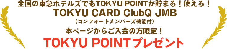 全国の東急ホテルズでもTOKYU POINTが貯まる！使える！TOKYU CARD ClubQ JMB（コンフォートメンバーズ機能付）本ページからご入会の方限定！TOKYU POINTプレゼント