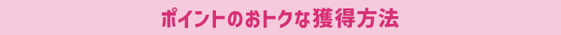 ポイントのおトクな獲得方法