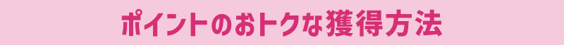 ポイントのおトクな獲得方法