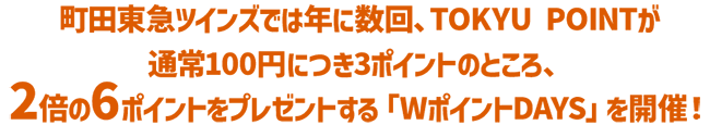 町田東急ツインズでは年に数回、TOKYU POINTが通常100円につき3ポイントのところ、2倍の6ポイントをプレゼントする「WポイントDAYS」を開催!