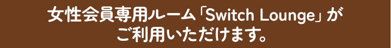 女性会員専用ルーム「Switch Lounge」がご利用いただけます。