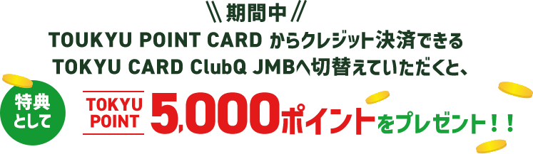 期間中、TOUKYU POINT CARD からクレジット決済できるTOKYU CARD ClubQ JMBへ切替えていただくと、特典としてTOKYU POINT 5,000ポイントをプレゼント！！
