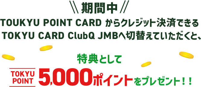 期間中、TOUKYU POINT CARD からクレジット決済できるTOKYU CARD ClubQ JMBへ切替えていただくと、特典としてTOKYU POINT 5,000ポイントをプレゼント！！