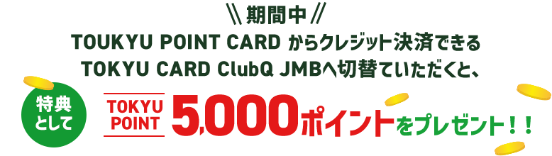 期間中、TOUKYU POINT CARD からクレジット決済できるTOKYU CARD ClubQ JMBへ切り替えていただくと、特典としてTOKYU POINT 5,000ポイントをプレゼント！！