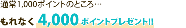 通常の1,000ポイントのところ・・・もれなく4,000ポイントプレゼント！！