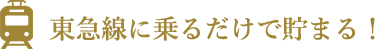 東急線に乗るだけで貯まる！