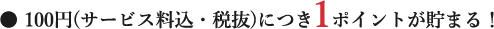 ・100円（サービス料込・税抜）につき1ポイント貯まる！