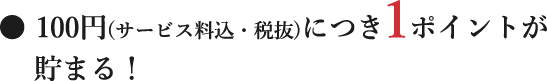 ・100円（サービス料込・税抜）につき1ポイント貯まる！