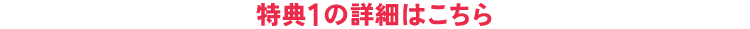 特典1 の詳細はこちら