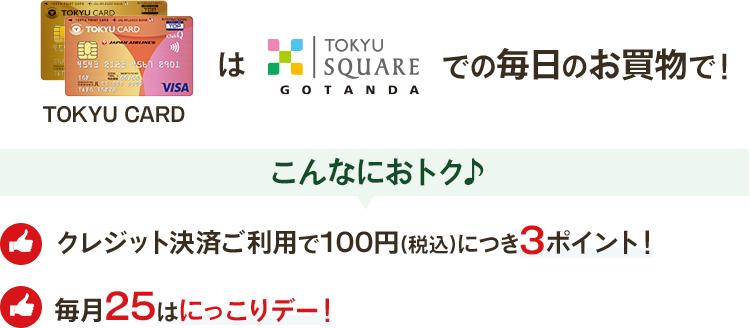 TOKYU SQUARE GOTANDAでの毎日のお買物で!クレジット決済ご利用で100円(税込)につき3ポイント!毎月25はにっこりデー!