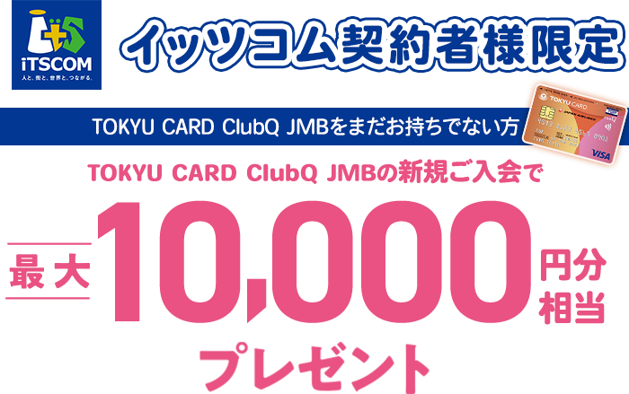 イッツコム契約者様限定 TOKYU CARD ClubQをまだお持ちでない方 TOKYU CARD ClubQ JMBの新規ご入会で最大10,000円分相当プレゼント
