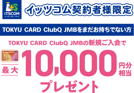 イッツコム契約者様限定 TOKYU CARD ClubQをまだお持ちでない方 TOKYU CARD ClubQ JMBの新規ご入会で最大10,000円分相当プレゼント