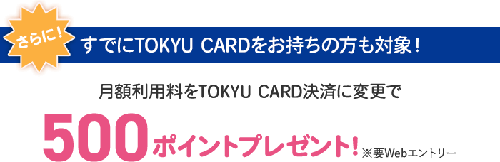 さらにすでにTOKYU CARDをお持ちの方も対象！月額利用料をTOKYU CARD決済に変更で500ポイントプレゼント※要Webエントリー