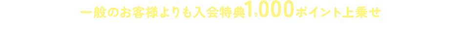 一般のお客様よりも入会特典1,000ポイント上乗せ※アプリブラウザで閲覧している場合は、ご入会手続き前に必ず外部ブラウザで開くようにお願いいたします。