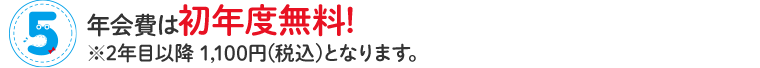 5 年会費は初年度無料　※2年目以降、1100円(税込)となります。