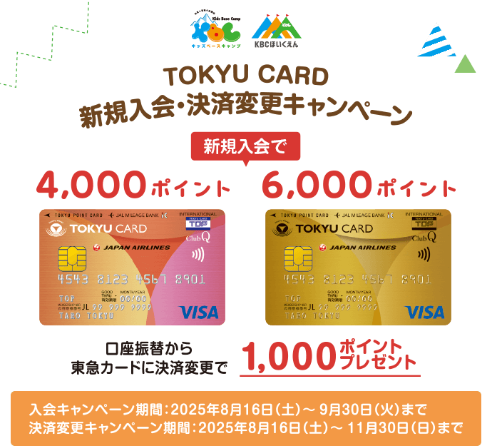 TOKYU CARD新規入会・決済変更キャンペーン 新規入会でTOKYU CARD JMB4,000ポイント TOKYU CARD JMB gold6,000ポイント 口座振替から東急カードに決済変更で　1,000ポイントプレゼント！入会キャンペーン期間:2025年8月16日(土)から9月30日(火)まで 決済変更キャンペーン期間:025年8月16日(土)から11月30日(日)まで