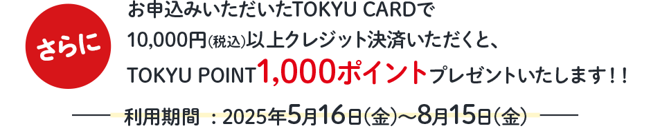 さらに、お申込みいただいたTOKYU CARDで10,000円(税込)以上クレジット決済いただくと、TOKYU POINT1,000ポイントプレゼントいたします！！