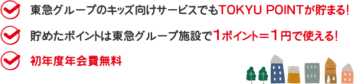 ✓東急グループのキッズ向けサービスでもTOKYU POINTが貯まる！✓貯めたポイントは東急グループ施設で1ポイント＝1円で使える！✓初年度年会費無料