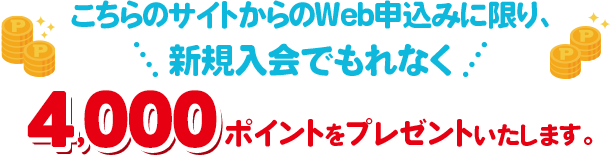 こちらのサイトからのWeb申込みに限り、新規入会でもれなく4,000ポイントをプレゼントいたします。