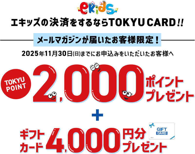 エキッズの決済をするならTOKYU CARD!!メールマガジンが届いたお客様限定!2025年11月30日(日)までにお申込みをいただいたお客様へTOKYU POINT2,000ポイント+ギフトカード4,000円分プレゼント
