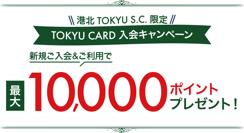 港北 TOKYU S.C. 限定！！TOKYU CARD入会キャンペーン 新規入会&ご利用で 最大10,000ポイント プレゼント！！キャンペーン期間：2021年11月8日(月)～11月30日(火) 