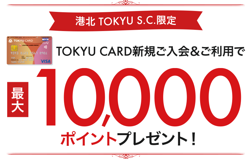 港北 TOKYU S.C. 限定！ TOKYU CARD入会キャンペーン 新規ご入会&ご利用で 最大10,000ポイント プレゼント!!