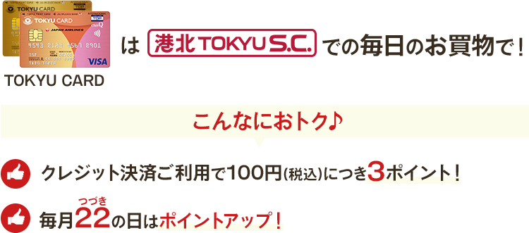 港北 TOKYU S.C.での毎日のお買物で！ クレジット決済ご利用で100円(税込)につき3ポイント！ 毎月22の日はポイントアップ！