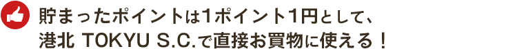 貯まったポイントは1ポイント1円として、港北 TOKYU S.C.で直接お買物に使える！