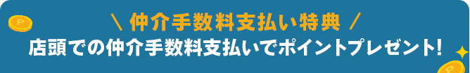 仲介手数料支払い特典 店頭での仲介手数料支払いでポイントプレゼント!