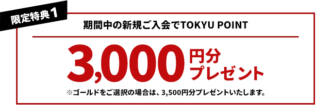 限定特典1 期間中の新規ご入会でTOKYU POINT3000円分プレゼント　※ゴールドをご選択の場合は、3500円分プレゼントいたします。