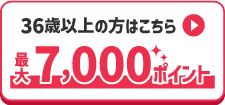 36歳以上の方はこちら▶最大7,000ポイント