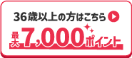 36歳以上の方はこちら▶最大7,000ポイント