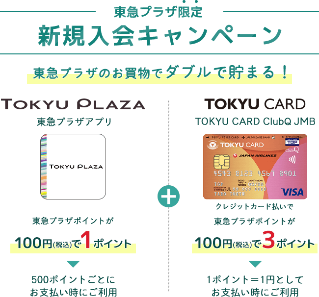 東急プラザ限定 新規入会キャンペーン 東急プラザのお買物でダブルで貯まる!TOKYU PLAZA 東急プラザアプリ 東急プラザポイントが100円で1ポイント 500ポイントごとにお支払い時にご利用 TOKYU CARD TOKYU CARD ClubQ JMB クレジットカード払いでTOKYU POINTが100円で3ポイント 1ポイント=1円としてお支払い時にご利用
