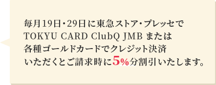 毎月19日・29日に東急ストア・プレッセでTOKYU CARD ClubQ JMB または各種ゴールドカードでクレジット決済いただくとご請求時に5％分割引いたします。