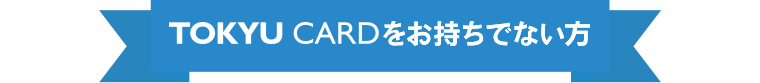 TOKYU CARDをお持ちでない方