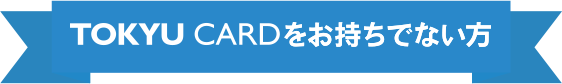 TOKYU CARDをお持ちでない方