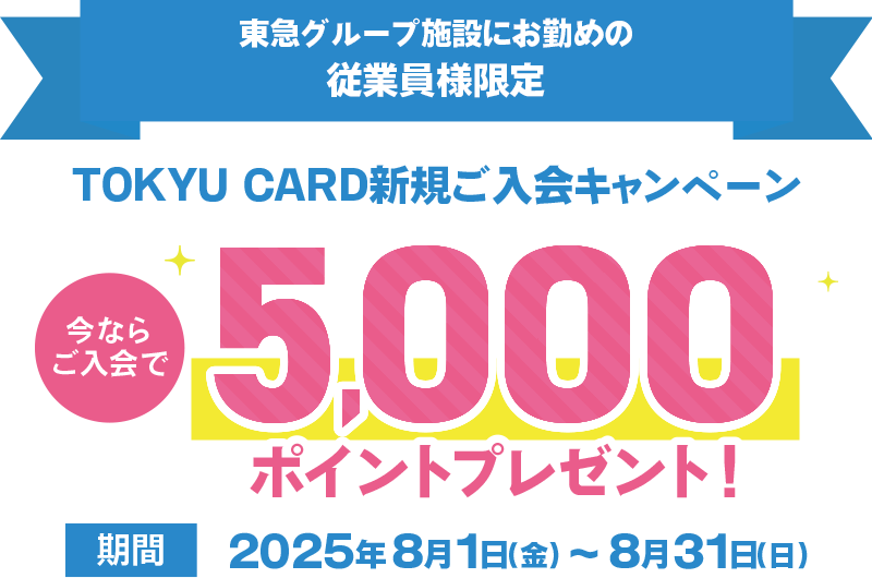 東急グループ施設にお勤めの従業員様限定 TOKYU CARD新規ご入会キャンペーン 今ならご入会で5000ポイントプレゼント 期間2025年8月1日(金)～8月31日(日)まで