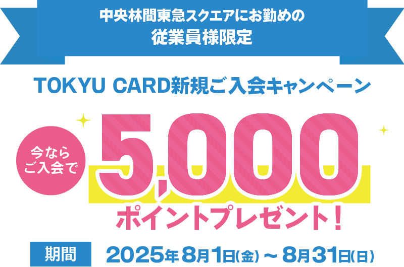 中央林間東急スクエアにお勤めの従業員様限定 TOKYU CARD新規ご入会キャンペーン 今ならご入会で5000ポイントプレゼント 期間2025年8月1日(金)～8月31日(日)まで