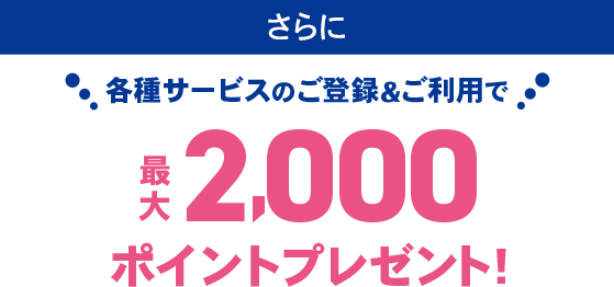  各種サービスのご登録&ご利用で最大2,000ポイントプレゼント！