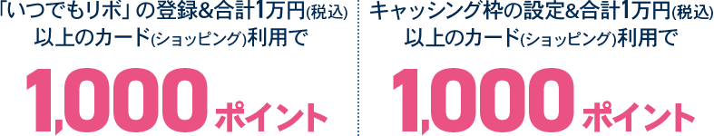 「いつでもリボ」の登録&合計1万円(税込)以上のカード(ショッピング)利用で1,000ポイント キャッシング枠の設定&合計1万円(税込)以上のカード(ショッピング)利用で1,000ポイント