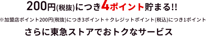 200円(税抜)につき4ポイント貯まる！！※加盟店ポイント200円(税抜)につき3ポイント＋クレジットポイント(税込)につき１ポイント さらに東急ストアでお得なサービス