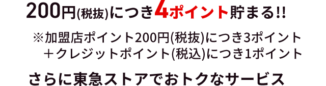 200円(税抜)につき4ポイント貯まる！！※加盟店ポイント200円(税抜)につき3ポイント＋クレジットポイント(税込)につき１ポイント さらに東急ストアでお得なサービス